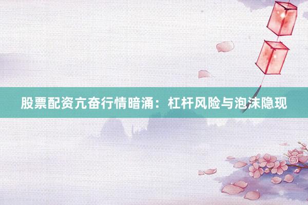 股票配资亢奋行情暗涌：杠杆风险与泡沫隐现