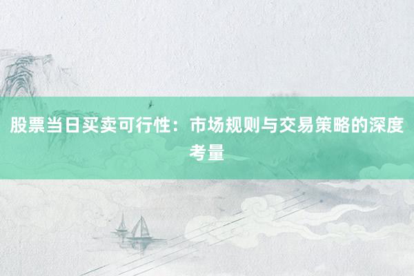 股票当日买卖可行性：市场规则与交易策略的深度考量