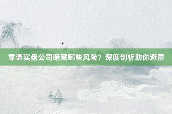 靠谱实盘公司暗藏哪些风险？深度剖析助你避雷