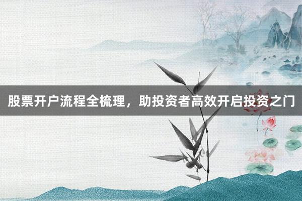 股票开户流程全梳理，助投资者高效开启投资之门