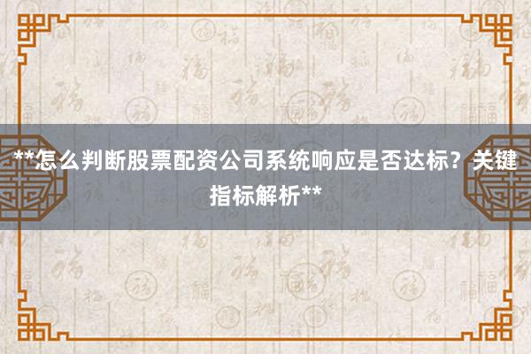 **怎么判断股票配资公司系统响应是否达标？关键指标解析**