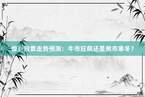 惊！股票走势预测：牛市狂飙还是熊市寒冬？
