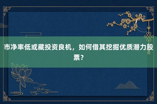 市净率低或藏投资良机，如何借其挖掘优质潜力股票？