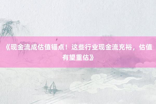 《现金流成估值锚点！这些行业现金流充裕，估值有望重估》