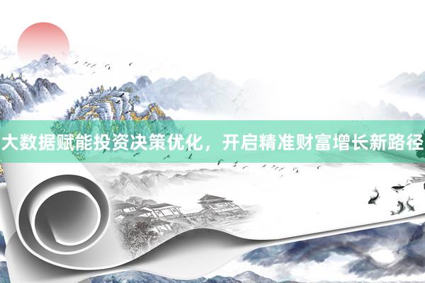 大数据赋能投资决策优化，开启精准财富增长新路径
