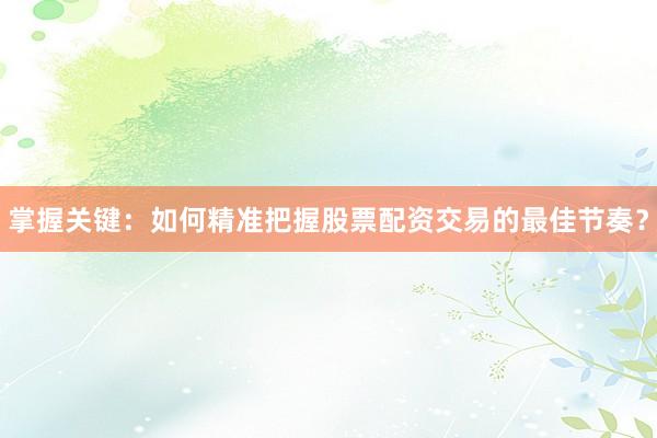 掌握关键：如何精准把握股票配资交易的最佳节奏？