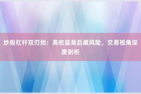 炒股杠杆双刃剑：高收益背后藏风险，交易视角深度剖析