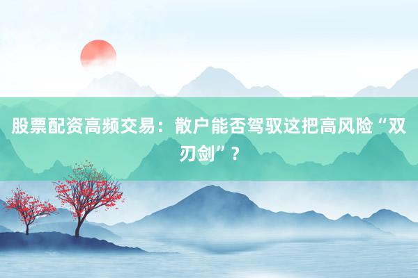 股票配资高频交易：散户能否驾驭这把高风险“双刃剑”？