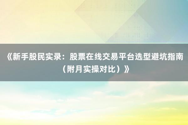 《新手股民实录：股票在线交易平台选型避坑指南（附月实操对比）》