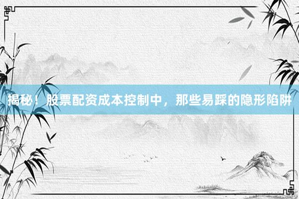 揭秘！股票配资成本控制中，那些易踩的隐形陷阱