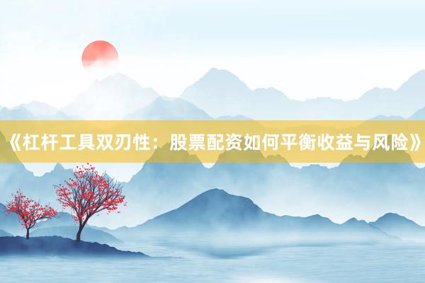 《杠杆工具双刃性：股票配资如何平衡收益与风险》