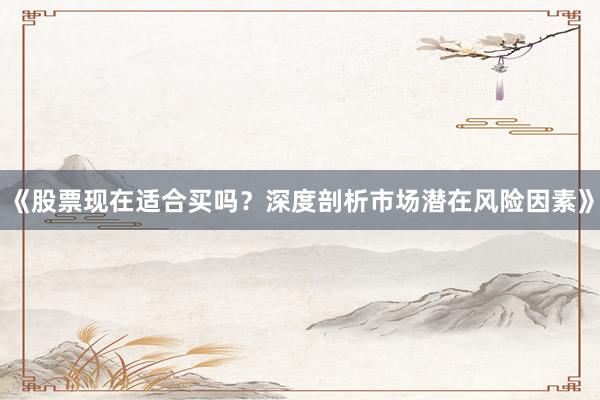 《股票现在适合买吗？深度剖析市场潜在风险因素》