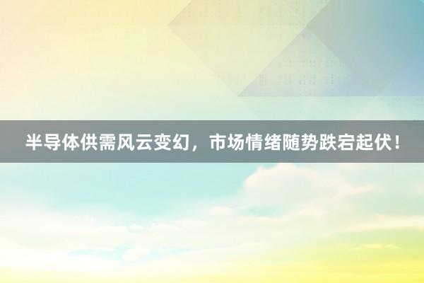 半导体供需风云变幻，市场情绪随势跌宕起伏！