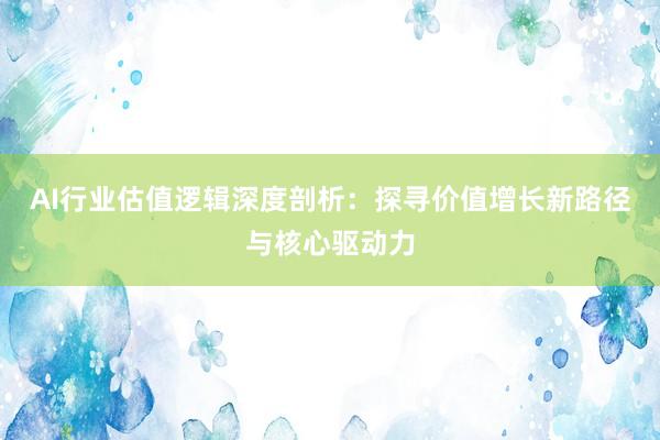 AI行业估值逻辑深度剖析：探寻价值增长新路径与核心驱动力