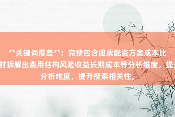**关键词覆盖**：完整包含股票配资方案成本比较核心词，同时拆解出费用结构风险收益长期成本等分析维度，提升搜索相关性。
