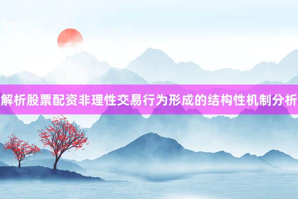 解析股票配资非理性交易行为形成的结构性机制分析