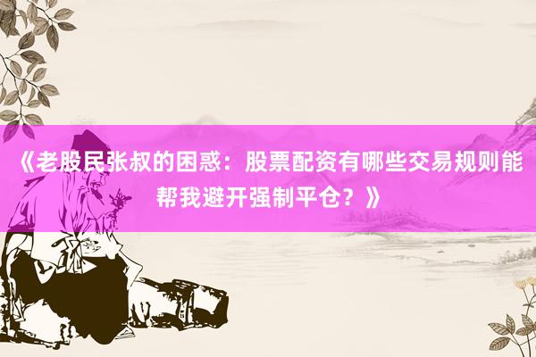 《老股民张叔的困惑：股票配资有哪些交易规则能帮我避开强制平仓？》