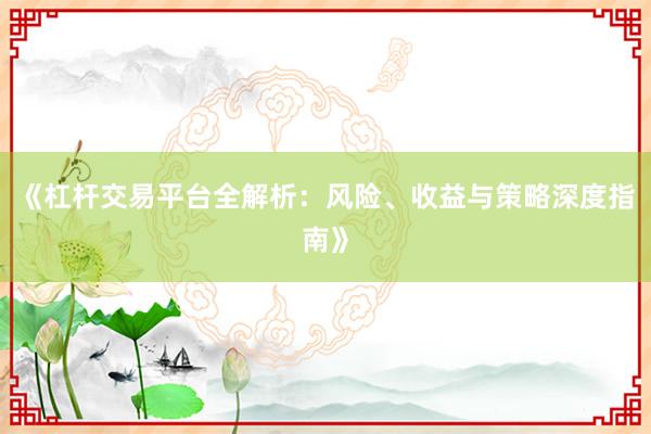 《杠杆交易平台全解析：风险、收益与策略深度指南》