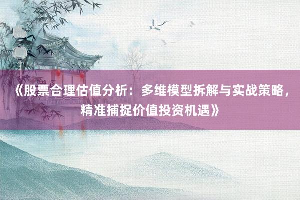 《股票合理估值分析：多维模型拆解与实战策略，精准捕捉价值投资机遇》