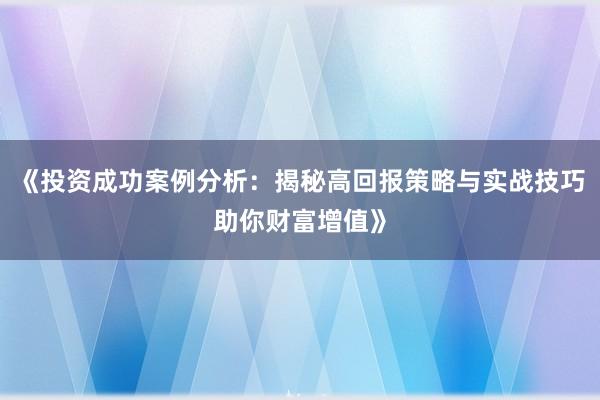 《投资成功案例分析：揭秘高回报策略与实战技巧助你财富增值》