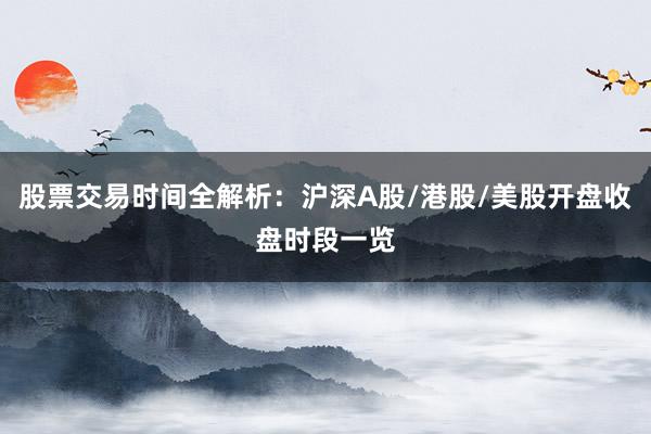 股票交易时间全解析：沪深A股/港股/美股开盘收盘时段一览