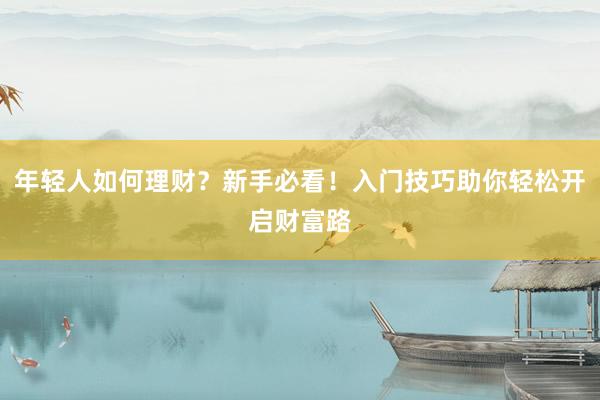 年轻人如何理财？新手必看！入门技巧助你轻松开启财富路