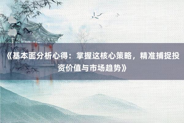《基本面分析心得：掌握这核心策略，精准捕捉投资价值与市场趋势》