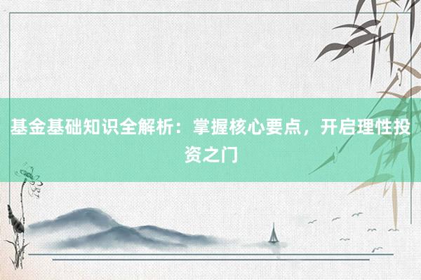 基金基础知识全解析：掌握核心要点，开启理性投资之门