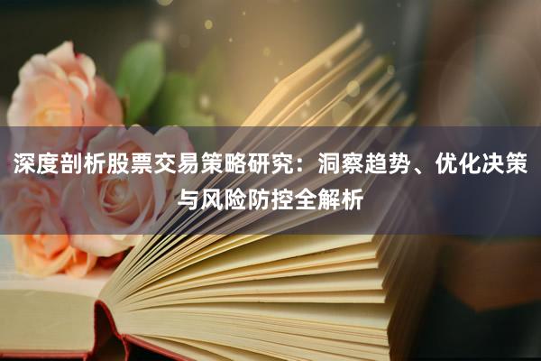 深度剖析股票交易策略研究：洞察趋势、优化决策与风险防控全解析