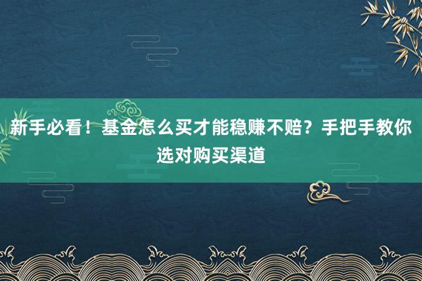新手必看！基金怎么买才能稳赚不赔？手把手教你选对购买渠道