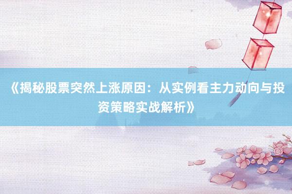 《揭秘股票突然上涨原因：从实例看主力动向与投资策略实战解析》