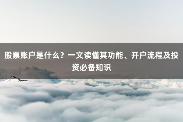 股票账户是什么？一文读懂其功能、开户流程及投资必备知识