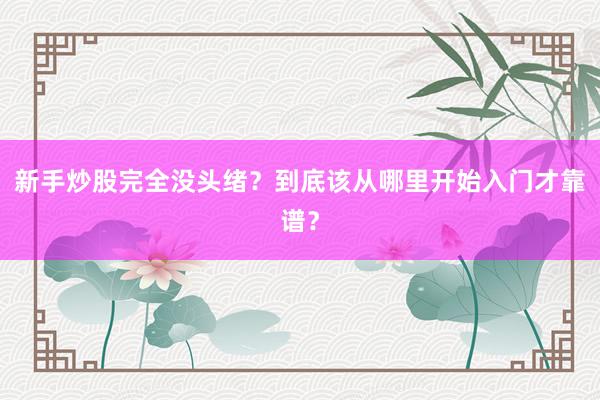 新手炒股完全没头绪？到底该从哪里开始入门才靠谱？