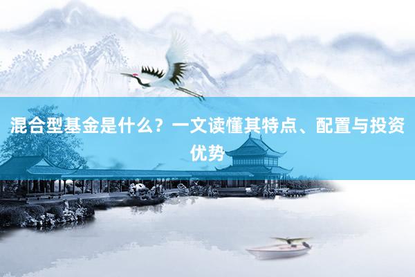 混合型基金是什么？一文读懂其特点、配置与投资优势