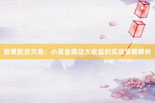 股票配资交易：小资金撬动大收益的实战策略解析