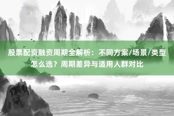 股票配资融资周期全解析：不同方案/场景/类型怎么选？周期差异与适用人群对比