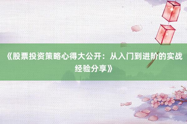 《股票投资策略心得大公开：从入门到进阶的实战经验分享》