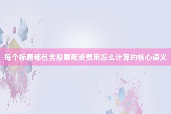 每个标题都包含股票配资费用怎么计算的核心语义