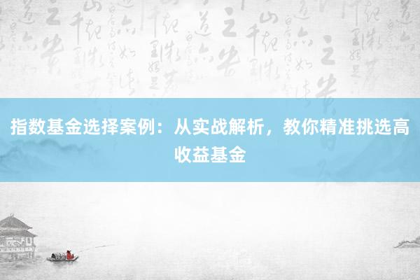 指数基金选择案例：从实战解析，教你精准挑选高收益基金