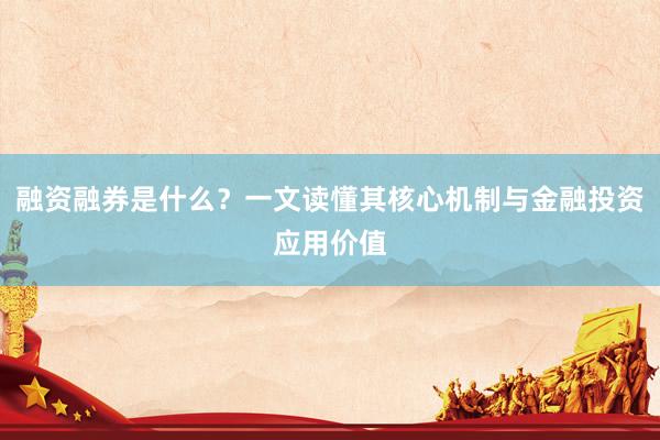 融资融券是什么？一文读懂其核心机制与金融投资应用价值