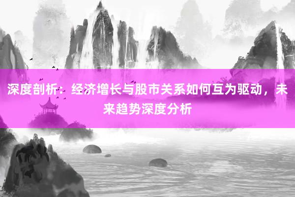 深度剖析：经济增长与股市关系如何互为驱动，未来趋势深度分析