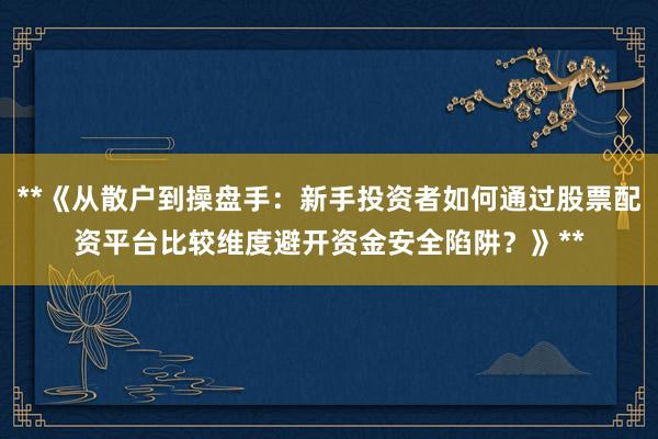 **《从散户到操盘手：新手投资者如何通过股票配资平台比较维度避开资金安全陷阱？》**