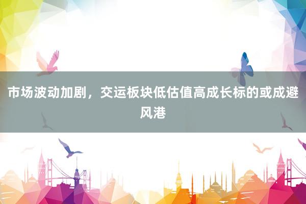 市场波动加剧，交运板块低估值高成长标的或成避风港