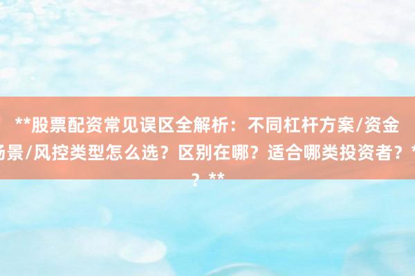 **股票配资常见误区全解析：不同杠杆方案/资金场景/风控类型怎么选？区别在哪？适合哪类投资者？**