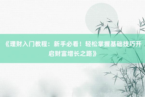 《理财入门教程：新手必看！轻松掌握基础技巧开启财富增长之路》