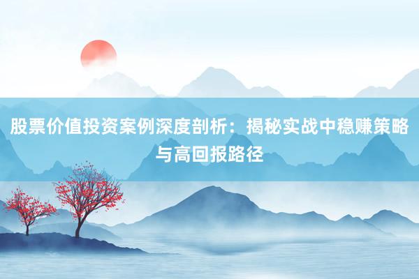 股票价值投资案例深度剖析：揭秘实战中稳赚策略与高回报路径
