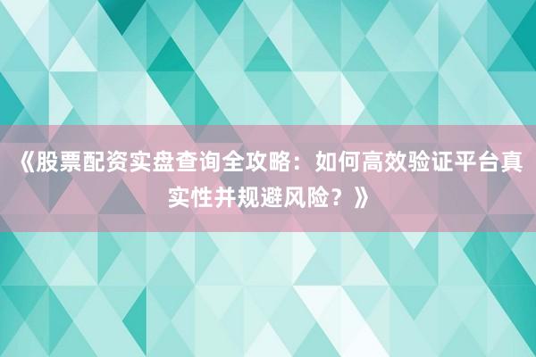 《股票配资实盘查询全攻略：如何高效验证平台真实性并规避风险？》