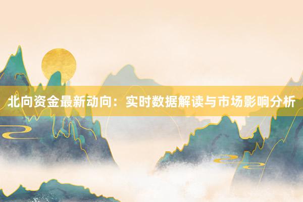 北向资金最新动向：实时数据解读与市场影响分析