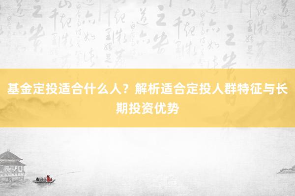 基金定投适合什么人？解析适合定投人群特征与长期投资优势
