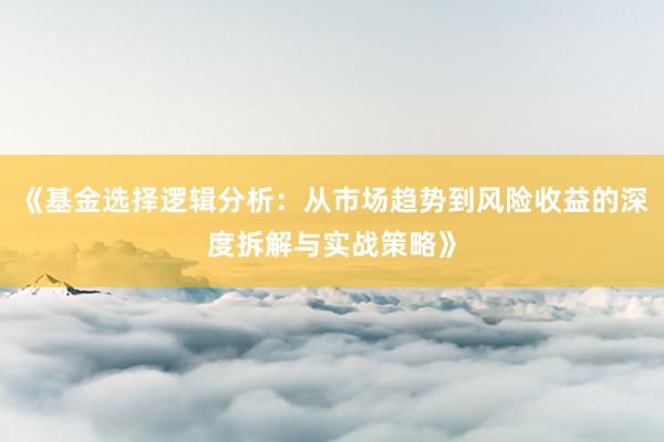 《基金选择逻辑分析：从市场趋势到风险收益的深度拆解与实战策略》